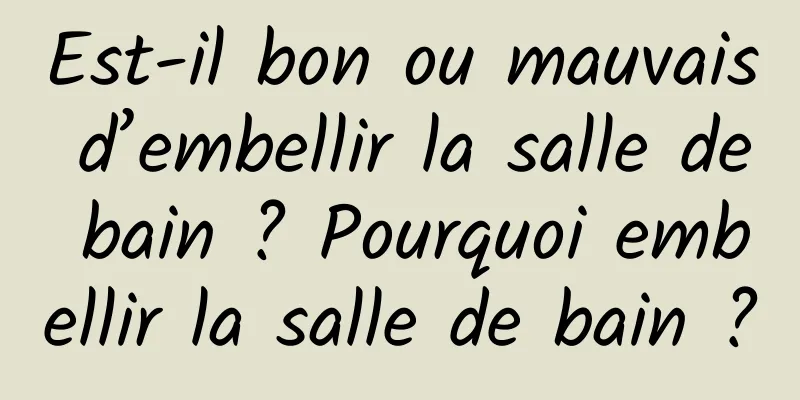 Est-il bon ou mauvais d’embellir la salle de bain ? Pourquoi embellir la salle de bain ?