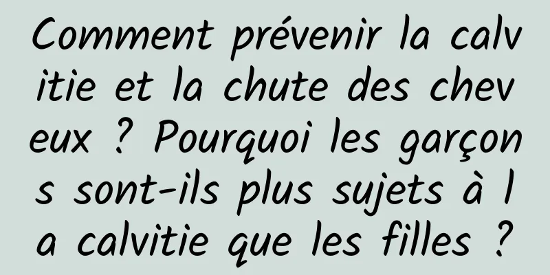 Comment prévenir la calvitie et la chute des cheveux ? Pourquoi les garçons sont-ils plus sujets à la calvitie que les filles ?