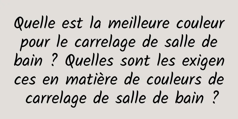 Quelle est la meilleure couleur pour le carrelage de salle de bain ? Quelles sont les exigences en matière de couleurs de carrelage de salle de bain ?