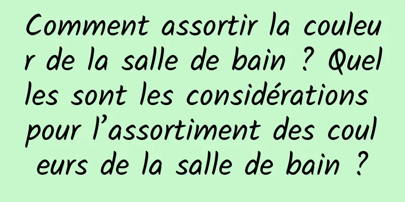 Comment assortir la couleur de la salle de bain ? Quelles sont les considérations pour l’assortiment des couleurs de la salle de bain ?