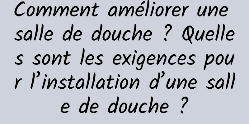 Comment améliorer une salle de douche ? Quelles sont les exigences pour l’installation d’une salle de douche ?