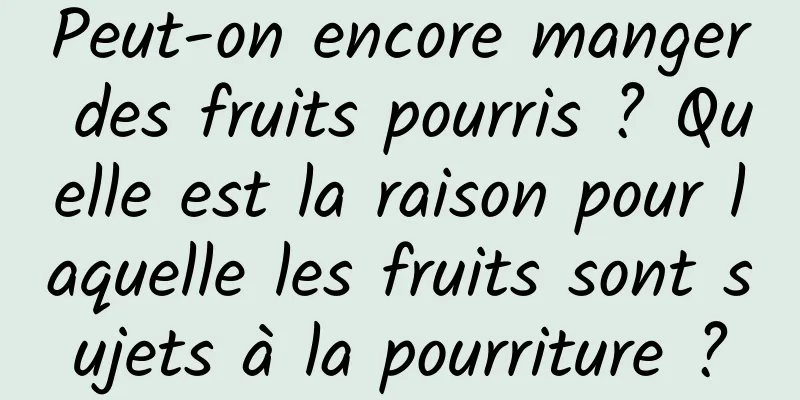 Peut-on encore manger des fruits pourris ? Quelle est la raison pour laquelle les fruits sont sujets à la pourriture ?