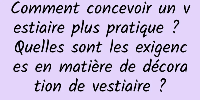 Comment concevoir un vestiaire plus pratique ? Quelles sont les exigences en matière de décoration de vestiaire ?
