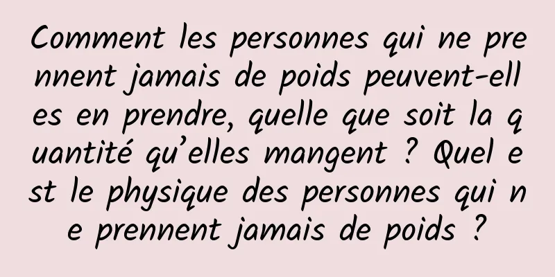 Comment les personnes qui ne prennent jamais de poids peuvent-elles en prendre, quelle que soit la quantité qu’elles mangent ? Quel est le physique des personnes qui ne prennent jamais de poids ?