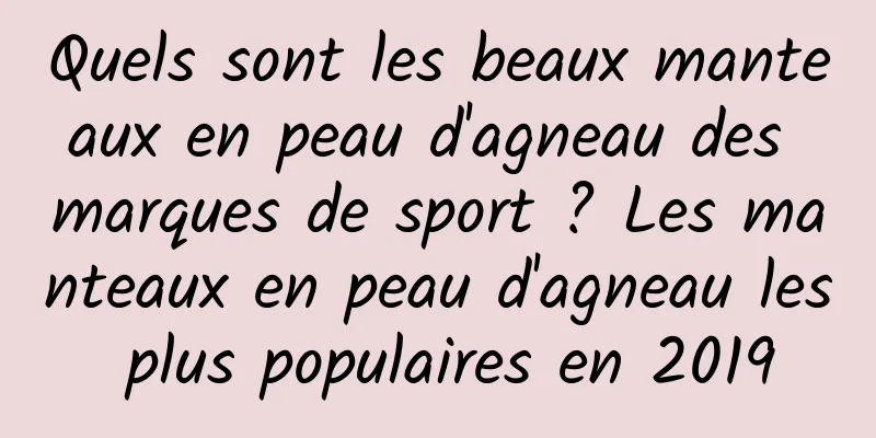 Quels sont les beaux manteaux en peau d'agneau des marques de sport ? Les manteaux en peau d'agneau les plus populaires en 2019