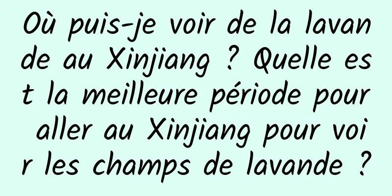 Où puis-je voir de la lavande au Xinjiang ? Quelle est la meilleure période pour aller au Xinjiang pour voir les champs de lavande ?