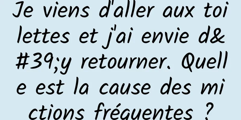 Je viens d'aller aux toilettes et j'ai envie d'y retourner. Quelle est la cause des mictions fréquentes ?