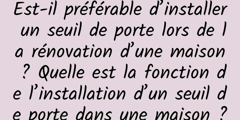 Est-il préférable d’installer un seuil de porte lors de la rénovation d’une maison ? Quelle est la fonction de l’installation d’un seuil de porte dans une maison ?