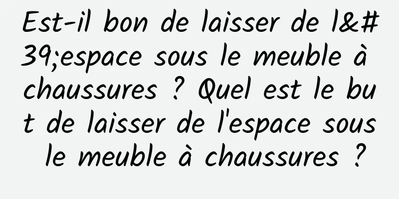 Est-il bon de laisser de l'espace sous le meuble à chaussures ? Quel est le but de laisser de l'espace sous le meuble à chaussures ?