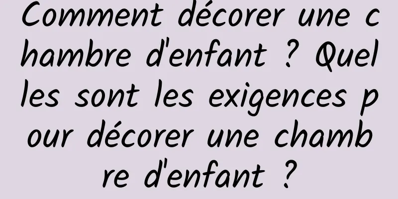 Comment décorer une chambre d'enfant ? Quelles sont les exigences pour décorer une chambre d'enfant ?