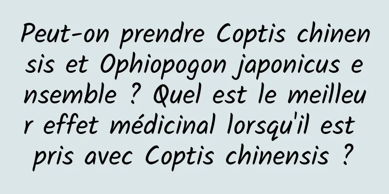 Peut-on prendre Coptis chinensis et Ophiopogon japonicus ensemble ? Quel est le meilleur effet médicinal lorsqu'il est pris avec Coptis chinensis ?