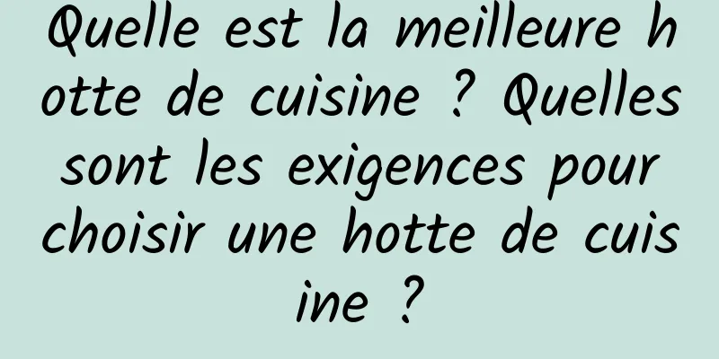 Quelle est la meilleure hotte de cuisine ? Quelles sont les exigences pour choisir une hotte de cuisine ?