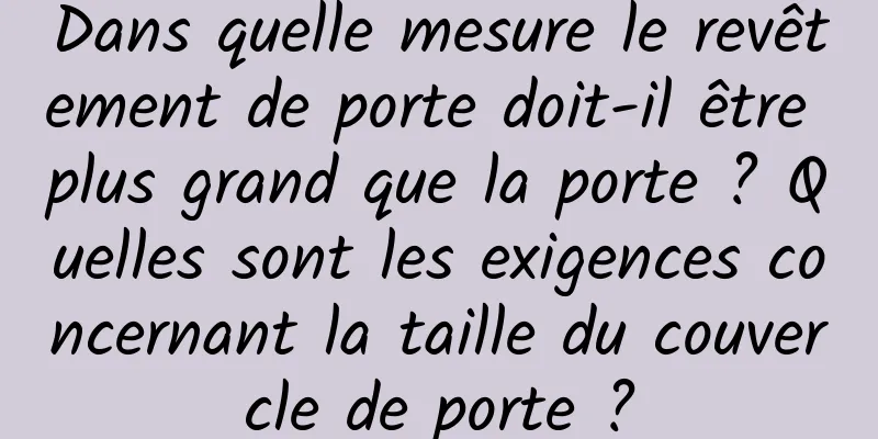 Dans quelle mesure le revêtement de porte doit-il être plus grand que la porte ? Quelles sont les exigences concernant la taille du couvercle de porte ?