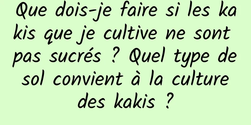 Que dois-je faire si les kakis que je cultive ne sont pas sucrés ? Quel type de sol convient à la culture des kakis ?