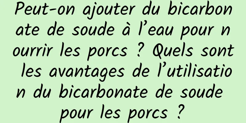 Peut-on ajouter du bicarbonate de soude à l’eau pour nourrir les porcs ? Quels sont les avantages de l’utilisation du bicarbonate de soude pour les porcs ?