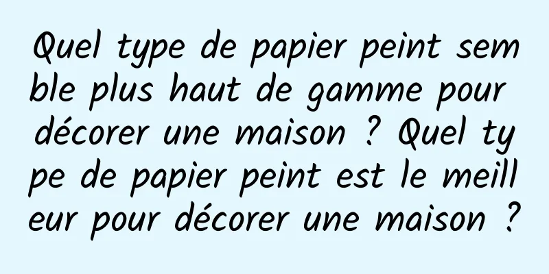 Quel type de papier peint semble plus haut de gamme pour décorer une maison ? Quel type de papier peint est le meilleur pour décorer une maison ?