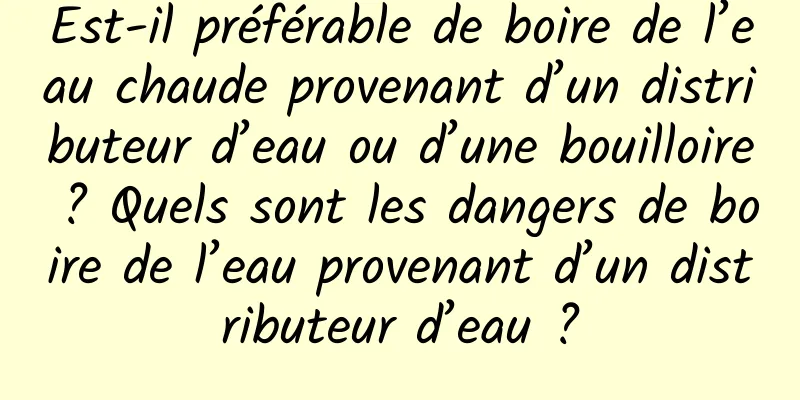 Est-il préférable de boire de l’eau chaude provenant d’un distributeur d’eau ou d’une bouilloire ? Quels sont les dangers de boire de l’eau provenant d’un distributeur d’eau ?