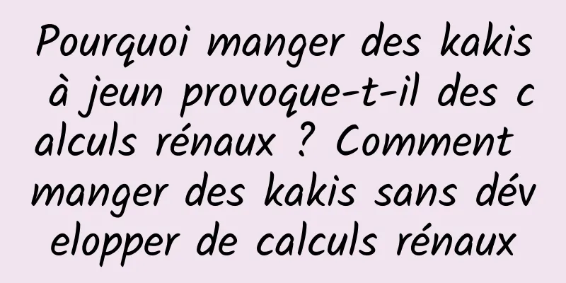 Pourquoi manger des kakis à jeun provoque-t-il des calculs rénaux ? Comment manger des kakis sans développer de calculs rénaux