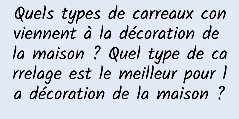 Quels types de carreaux conviennent à la décoration de la maison ? Quel type de carrelage est le meilleur pour la décoration de la maison ?