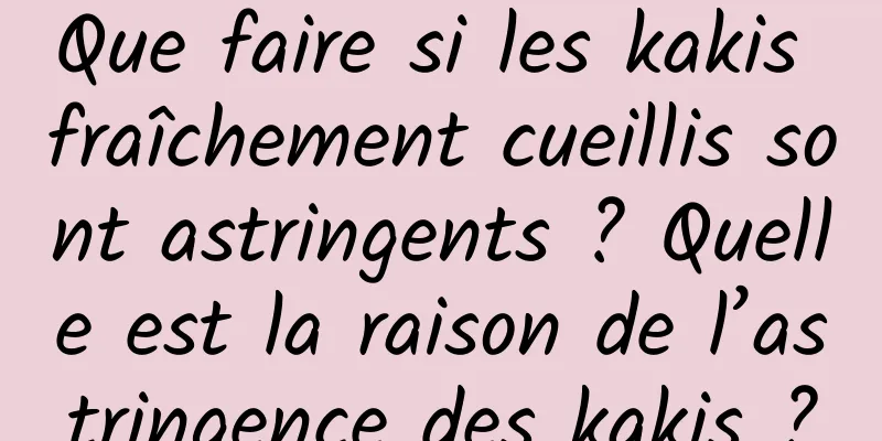Que faire si les kakis fraîchement cueillis sont astringents ? Quelle est la raison de l’astringence des kakis ?