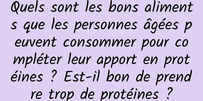 Quels sont les bons aliments que les personnes âgées peuvent consommer pour compléter leur apport en protéines ? Est-il bon de prendre trop de protéines ?