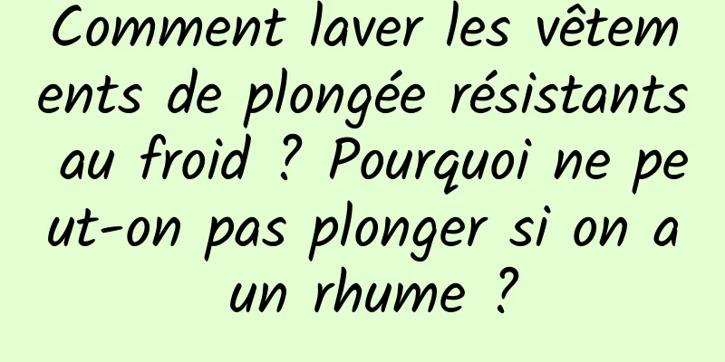 Comment laver les vêtements de plongée résistants au froid ? Pourquoi ne peut-on pas plonger si on a un rhume ?