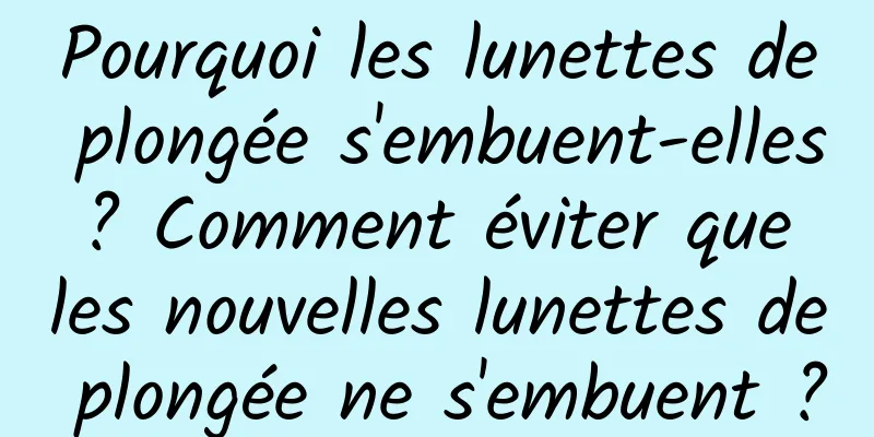 Pourquoi les lunettes de plongée s'embuent-elles ? Comment éviter que les nouvelles lunettes de plongée ne s'embuent ?