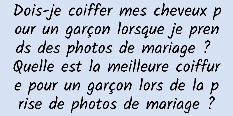 Dois-je coiffer mes cheveux pour un garçon lorsque je prends des photos de mariage ? Quelle est la meilleure coiffure pour un garçon lors de la prise de photos de mariage ?