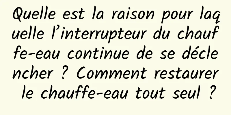 Quelle est la raison pour laquelle l’interrupteur du chauffe-eau continue de se déclencher ? Comment restaurer le chauffe-eau tout seul ?