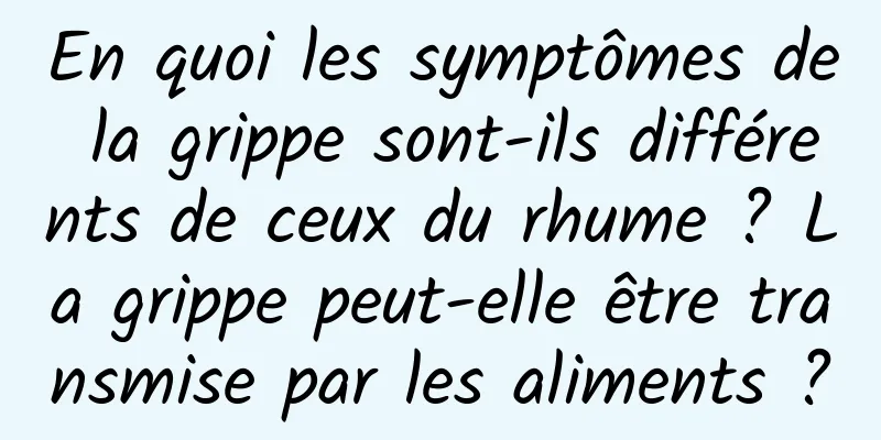 En quoi les symptômes de la grippe sont-ils différents de ceux du rhume ? La grippe peut-elle être transmise par les aliments ?