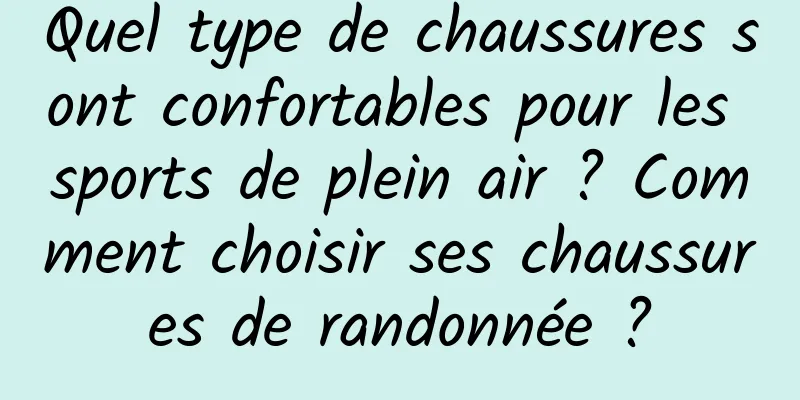 Quel type de chaussures sont confortables pour les sports de plein air ? Comment choisir ses chaussures de randonnée ?