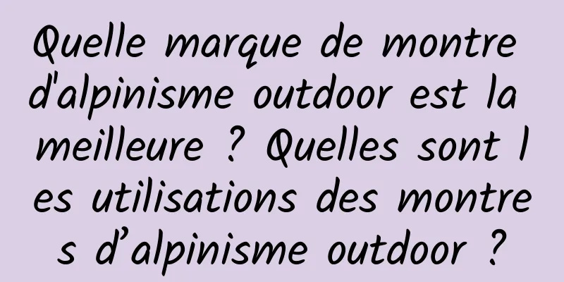 Quelle marque de montre d'alpinisme outdoor est la meilleure ? Quelles sont les utilisations des montres d’alpinisme outdoor ?