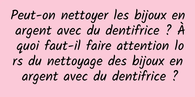 Peut-on nettoyer les bijoux en argent avec du dentifrice ? À quoi faut-il faire attention lors du nettoyage des bijoux en argent avec du dentifrice ?