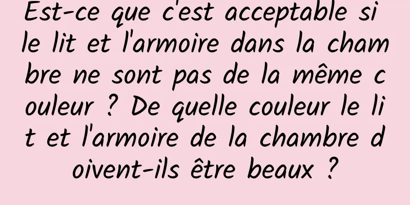 Est-ce que c'est acceptable si le lit et l'armoire dans la chambre ne sont pas de la même couleur ? De quelle couleur le lit et l'armoire de la chambre doivent-ils être beaux ?