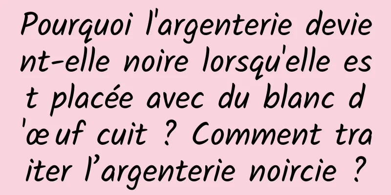 Pourquoi l'argenterie devient-elle noire lorsqu'elle est placée avec du blanc d'œuf cuit ? Comment traiter l’argenterie noircie ?