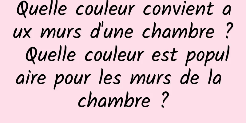 Quelle couleur convient aux murs d'une chambre ? Quelle couleur est populaire pour les murs de la chambre ?