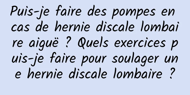 Puis-je faire des pompes en cas de hernie discale lombaire aiguë ? Quels exercices puis-je faire pour soulager une hernie discale lombaire ?