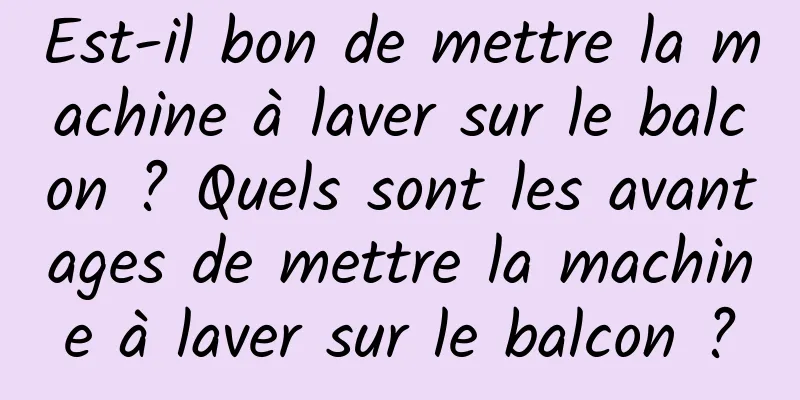 Est-il bon de mettre la machine à laver sur le balcon ? Quels sont les avantages de mettre la machine à laver sur le balcon ?