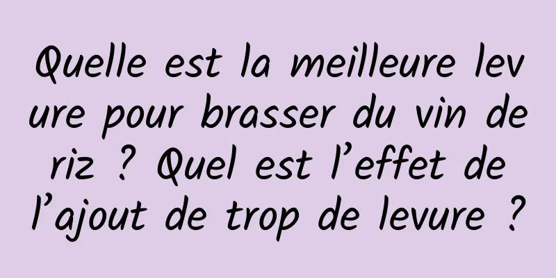 Quelle est la meilleure levure pour brasser du vin de riz ? Quel est l’effet de l’ajout de trop de levure ?