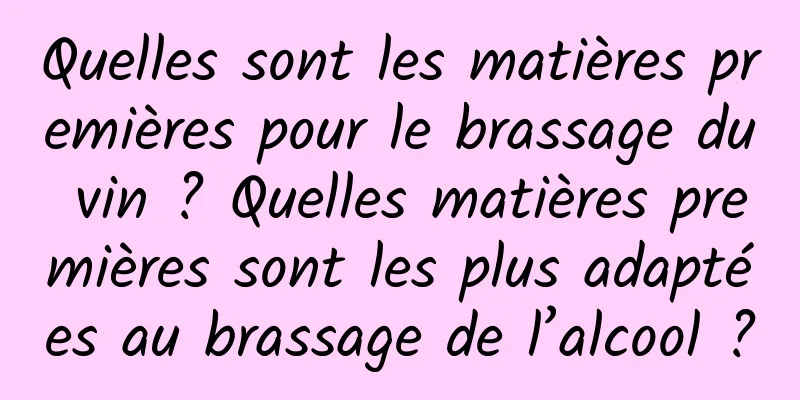 Quelles sont les matières premières pour le brassage du vin ? Quelles matières premières sont les plus adaptées au brassage de l’alcool ?