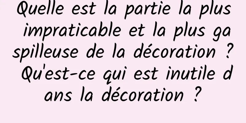Quelle est la partie la plus impraticable et la plus gaspilleuse de la décoration ? Qu'est-ce qui est inutile dans la décoration ?