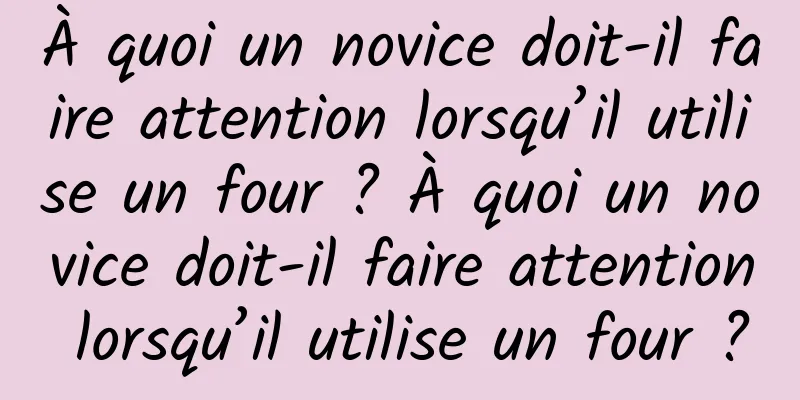À quoi un novice doit-il faire attention lorsqu’il utilise un four ? À quoi un novice doit-il faire attention lorsqu’il utilise un four ?