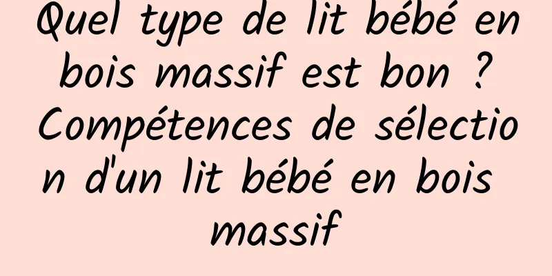 Quel type de lit bébé en bois massif est bon ? Compétences de sélection d'un lit bébé en bois massif