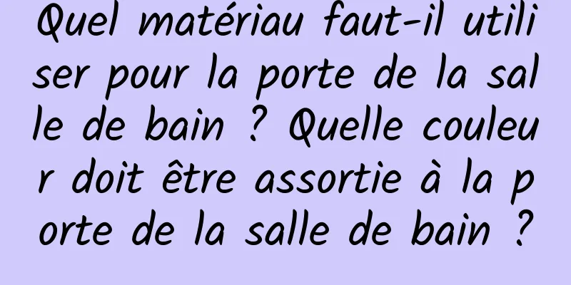 Quel matériau faut-il utiliser pour la porte de la salle de bain ? Quelle couleur doit être assortie à la porte de la salle de bain ?