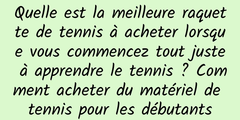 Quelle est la meilleure raquette de tennis à acheter lorsque vous commencez tout juste à apprendre le tennis ? Comment acheter du matériel de tennis pour les débutants