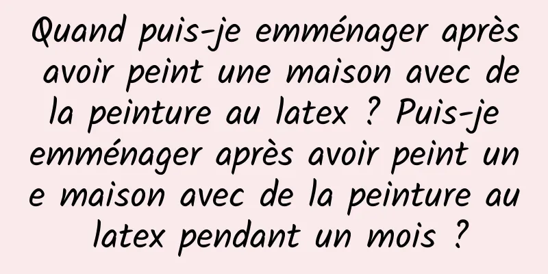 Quand puis-je emménager après avoir peint une maison avec de la peinture au latex ? Puis-je emménager après avoir peint une maison avec de la peinture au latex pendant un mois ?