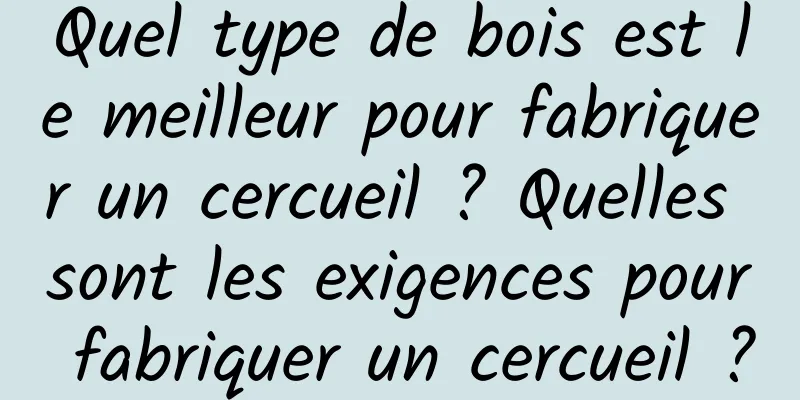 Quel type de bois est le meilleur pour fabriquer un cercueil ? Quelles sont les exigences pour fabriquer un cercueil ?