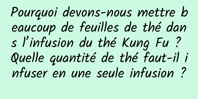 Pourquoi devons-nous mettre beaucoup de feuilles de thé dans l’infusion du thé Kung Fu ? Quelle quantité de thé faut-il infuser en une seule infusion ?