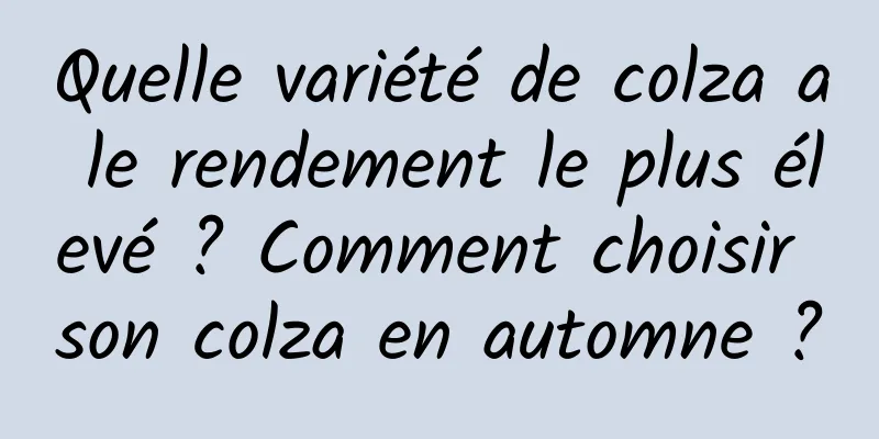 Quelle variété de colza a le rendement le plus élevé ? Comment choisir son colza en automne ?