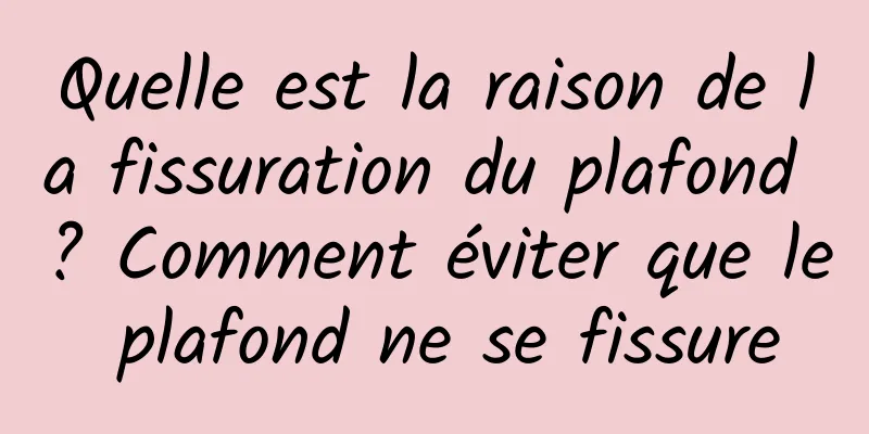 Quelle est la raison de la fissuration du plafond ? Comment éviter que le plafond ne se fissure